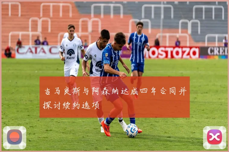 吉马良斯与阿森纳达成四年合同并探讨续约选项