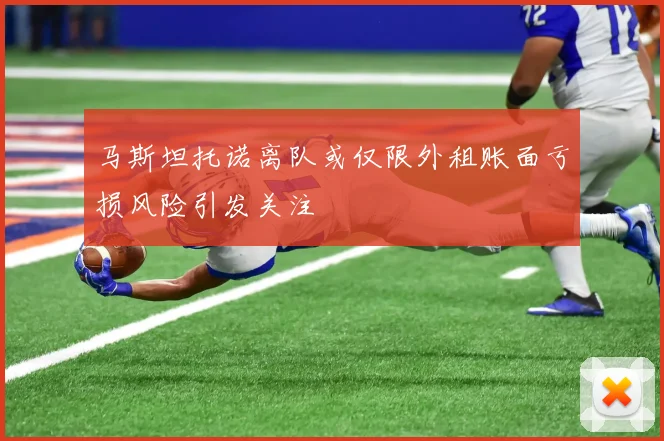 马斯坦托诺离队或仅限外租账面亏损风险引发关注