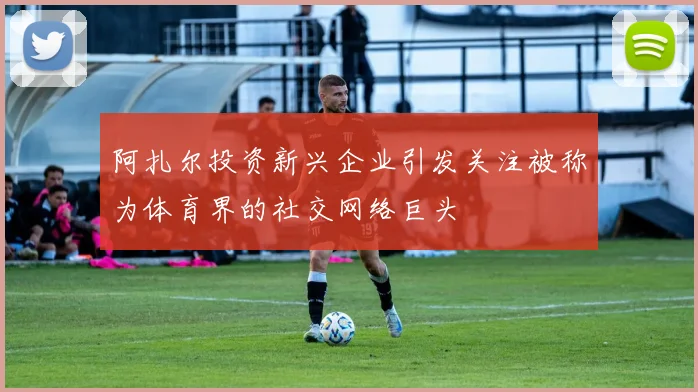 阿扎尔投资新兴企业引发关注被称为体育界的社交网络巨头