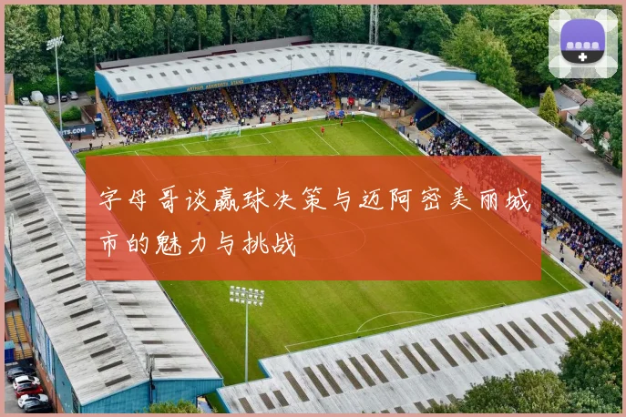 字母哥谈赢球决策与迈阿密美丽城市的魅力与挑战