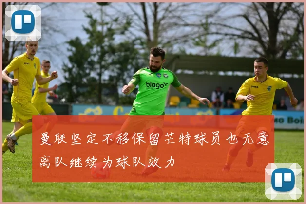 曼联坚定不移保留芒特球员也无意离队继续为球队效力