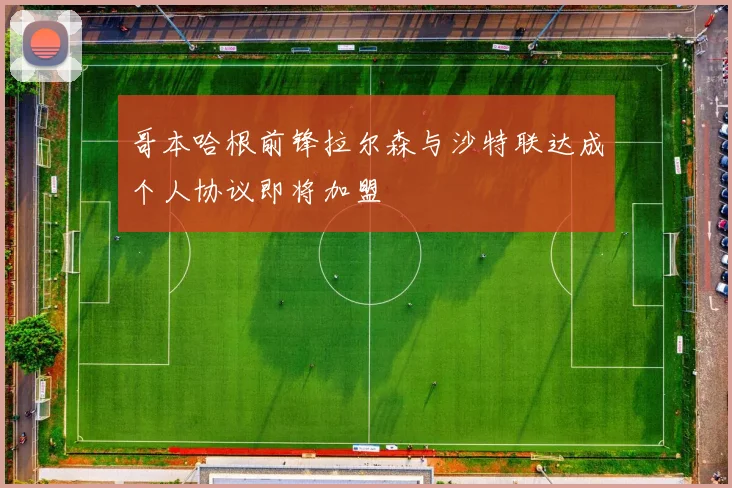 哥本哈根前锋拉尔森与沙特联达成个人协议即将加盟