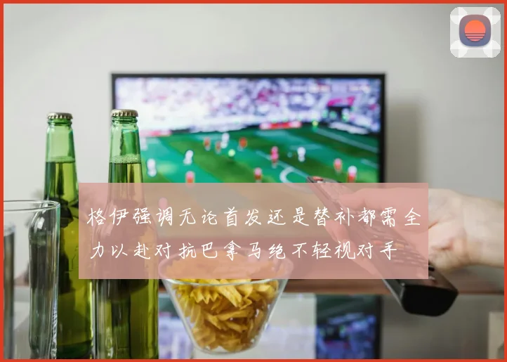 格伊强调无论首发还是替补都需全力以赴对抗巴拿马绝不轻视对手