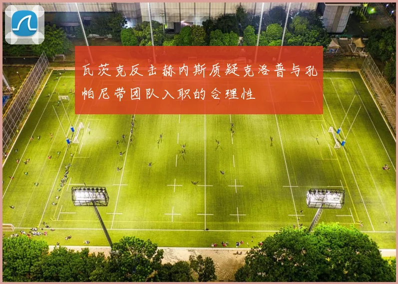 瓦茨克反击赫内斯质疑克洛普与孔帕尼带团队入职的合理性