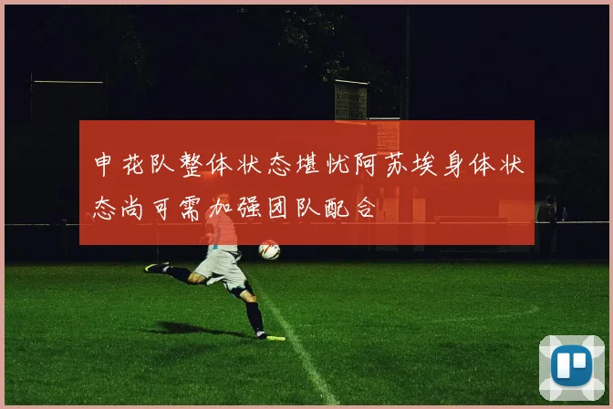 申花队整体状态堪忧阿苏埃身体状态尚可需加强团队配合