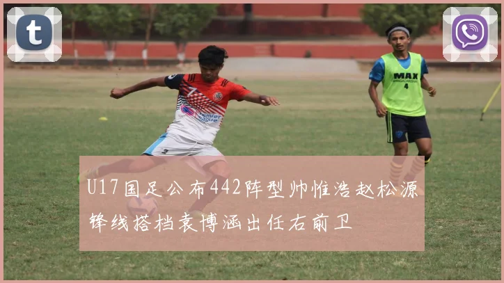 U17国足公布442阵型帅惟浩赵松源锋线搭档袁博涵出任右前卫