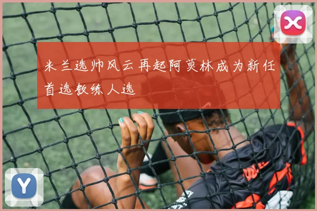 米兰选帅风云再起阿莫林成为新任首选教练人选