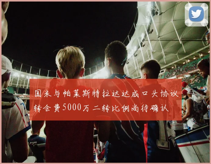 国米与帕莱斯特拉达达成口头协议转会费5000万二转比例尚待确认