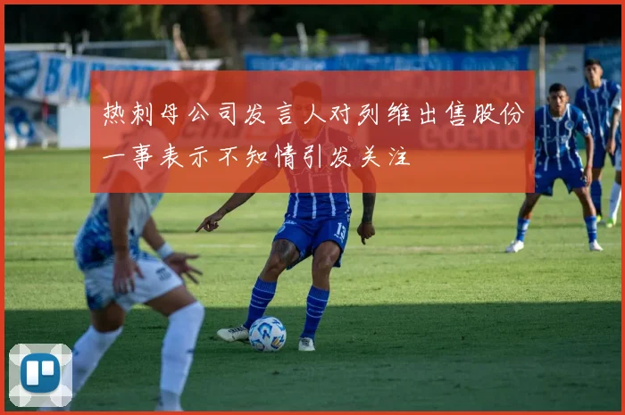 热刺母公司发言人对列维出售股份一事表示不知情引发关注