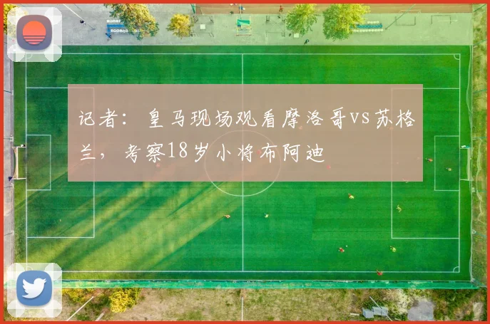记者：皇马现场观看摩洛哥vs苏格兰，考察18岁小将布阿迪
