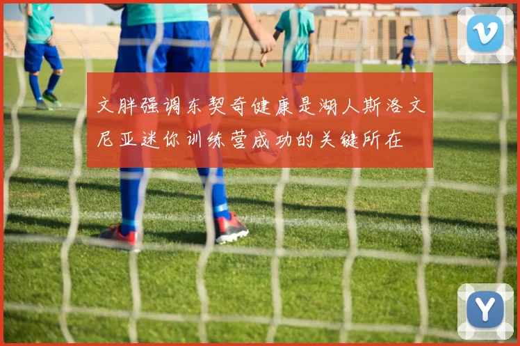 文胖强调东契奇健康是湖人斯洛文尼亚迷你训练营成功的关键所在