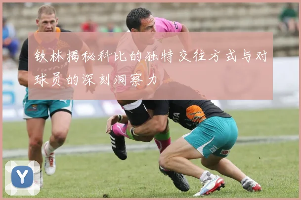 铁林揭秘科比的独特交往方式与对球员的深刻洞察力
