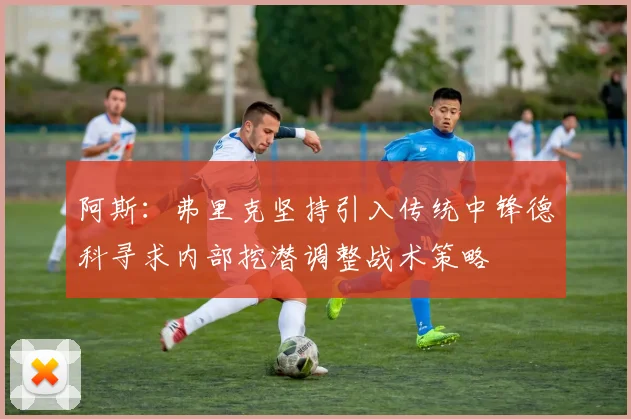 阿斯：弗里克坚持引入传统中锋德科寻求内部挖潜调整战术策略