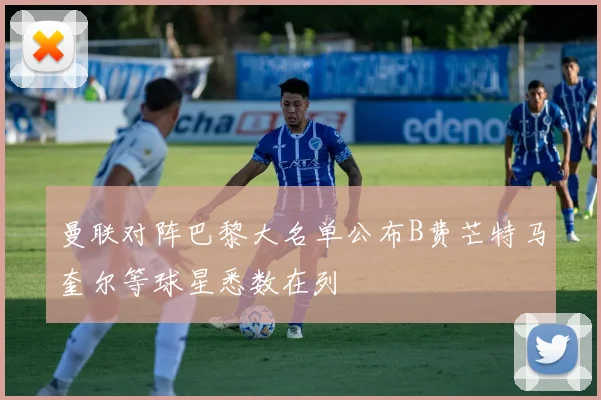 曼联对阵巴黎大名单公布B费芒特马奎尔等球星悉数在列