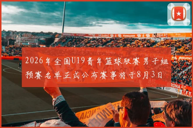 2026年全国U19青年篮球联赛男子组预赛名单正式公布赛事将于8月3日拉开帷幕