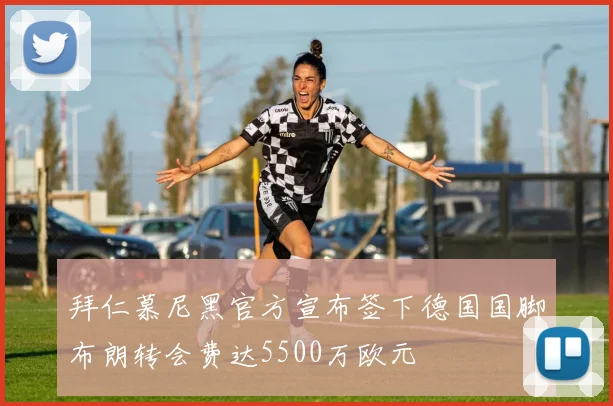 拜仁慕尼黑官方宣布签下德国国脚布朗转会费达5500万欧元