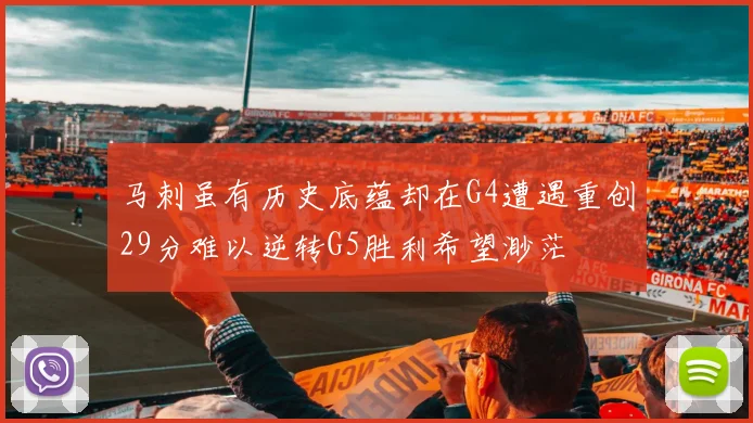 马刺虽有历史底蕴却在G4遭遇重创29分难以逆转G5胜利希望渺茫