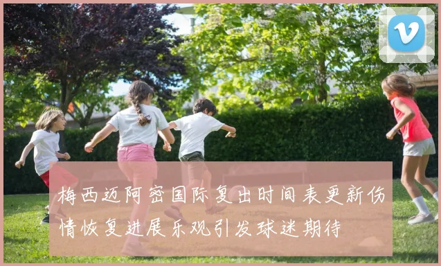 梅西迈阿密国际复出时间表更新伤情恢复进展乐观引发球迷期待