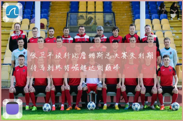 张卫平谈科比詹姆斯总决赛失利期待马刺终将崛起达到巅峰