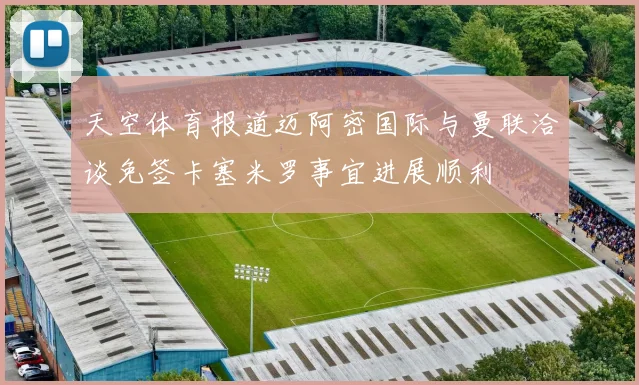 天空体育报道迈阿密国际与曼联洽谈免签卡塞米罗事宜进展顺利