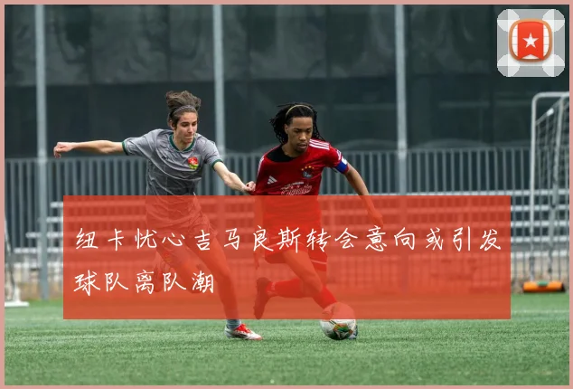 纽卡忧心吉马良斯转会意向或引发球队离队潮