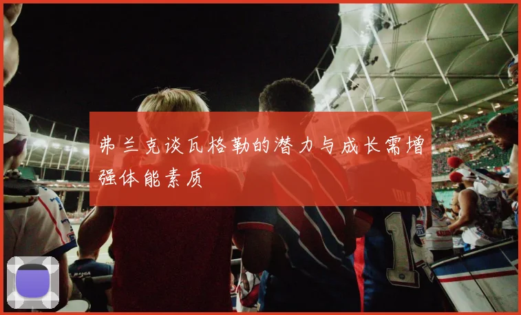 弗兰克谈瓦格勒的潜力与成长需增强体能素质