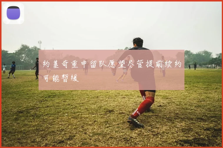 约基奇重申留队愿望尽管提前续约可能暂缓