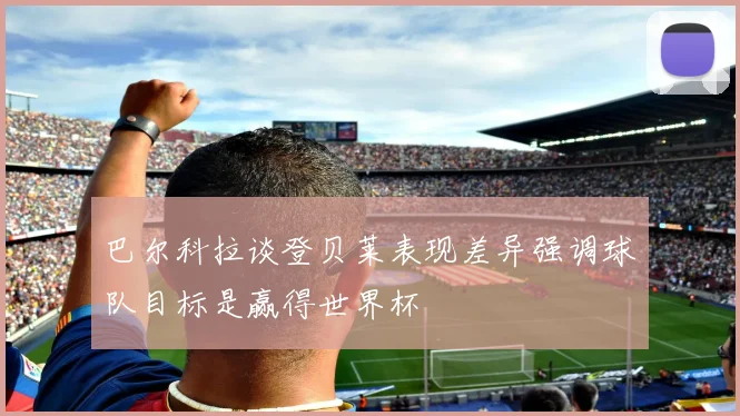 巴尔科拉谈登贝莱表现差异强调球队目标是赢得世界杯