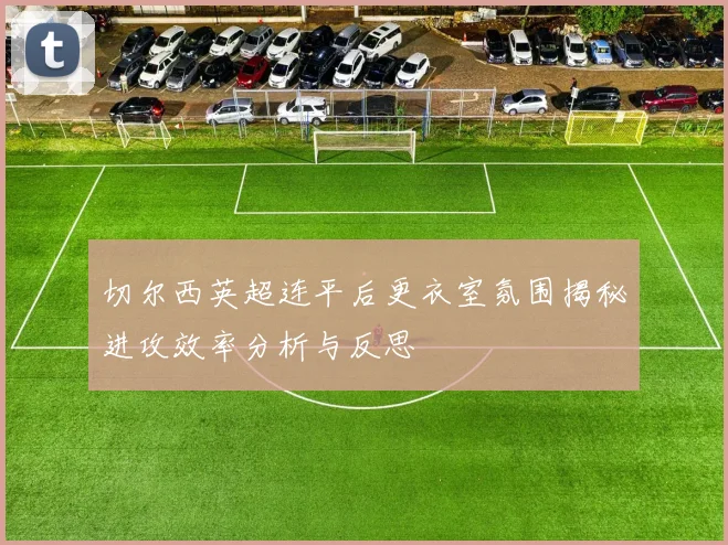 切尔西英超连平后更衣室氛围揭秘进攻效率分析与反思