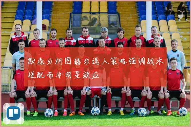 默森分析图赫尔选人策略强调战术适配而非明星效应