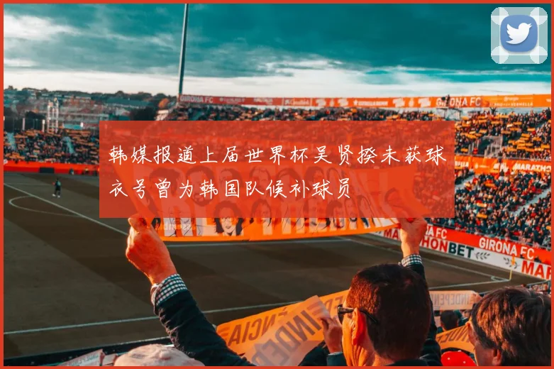 韩媒报道上届世界杯吴贤揆未获球衣号曾为韩国队候补球员