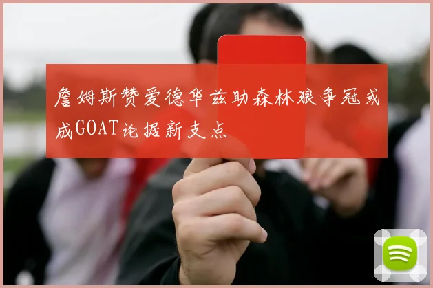 詹姆斯赞爱德华兹助森林狼争冠或成GOAT论据新支点