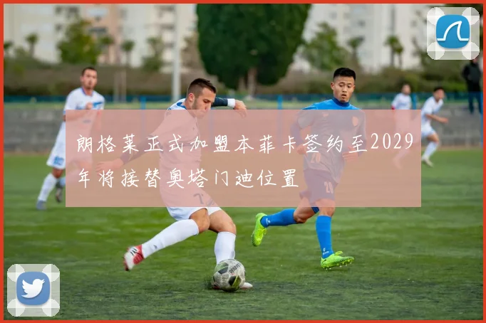 朗格莱正式加盟本菲卡签约至2029年将接替奥塔门迪位置